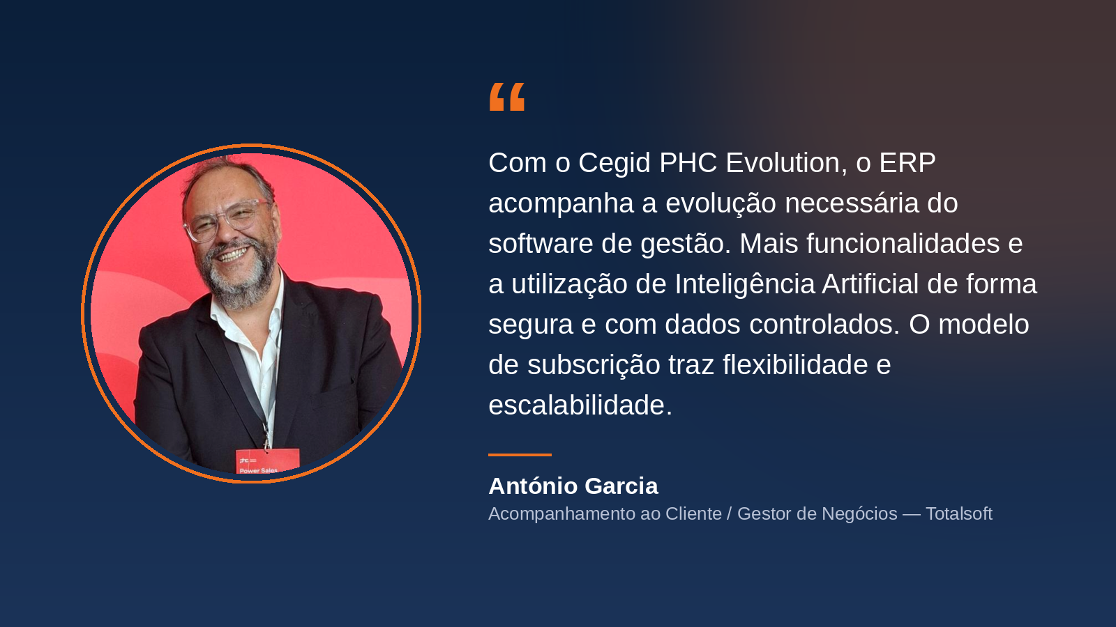 Citação de António Garcia, Acompanhamento ao Cliente / Gestor de Negócios na Totalsoft: 'Com o Cegid PHC Evolution, o ERP acompanha a evolução necessária do software de gestão. Mais funcionalidades e a utilização de Inteligência Artificial de forma segura e com dados controlados. O modelo de subscrição traz flexibilidade e escalabilidade.'